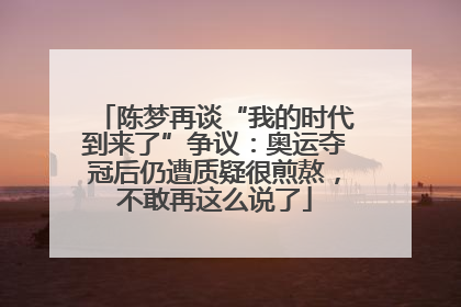 陈梦再谈“我的时代到来了”争议：奥运夺冠后仍遭质疑很煎熬，不敢再这么说了
