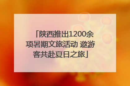 陕西推出1200余项暑期文旅活动 邀游客共赴夏日之旅