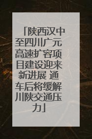 陕西汉中至四川广元高速扩容项目建设迎来新进展 通车后将缓解川陕交通压力