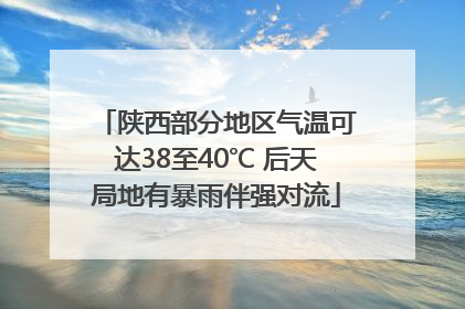 陕西部分地区气温可达38至40℃ 后天局地有暴雨伴强对流