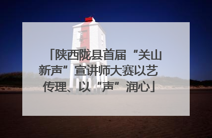 陕西陇县首届“关山新声”宣讲师大赛以艺传理、以“声”润心