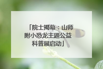 院士揭幕：山师附小恐龙主题公益科普展启动