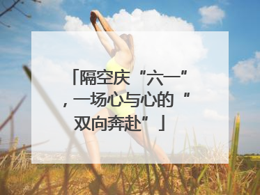 隔空庆“六一”，一场心与心的“双向奔赴”