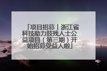 项目招募丨浙江省科技助力肢残人士公益项目（第三期）开始招募受益人啦