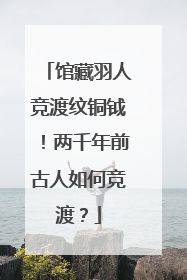 馆藏羽人竞渡纹铜钺！两千年前古人如何竞渡？