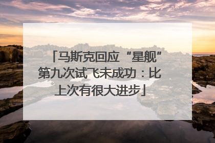 马斯克回应“星舰”第九次试飞未成功：比上次有很大进步