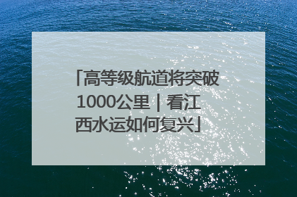 高等级航道将突破1000公里｜看江西水运如何复兴
