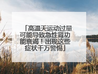 高温天运动过量可能导致急性肾功能衰竭！出现这些症状千万警惕