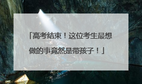 高考结束！这位考生最想做的事竟然是带孩子！