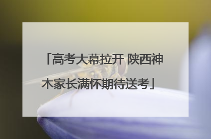 高考大幕拉开 陕西神木家长满怀期待送考