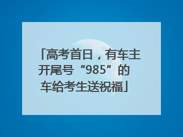 高考首日，有车主开尾号“985”的车给考生送祝福