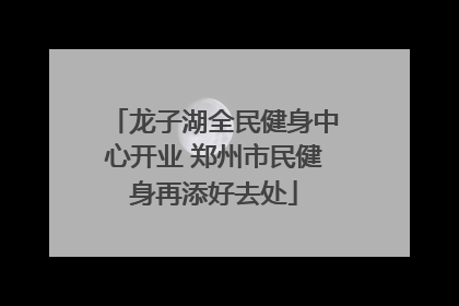 龙子湖全民健身中心开业 郑州市民健身再添好去处