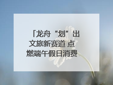龙舟“划”出文旅新赛道 点燃端午假日消费｜新经济观察