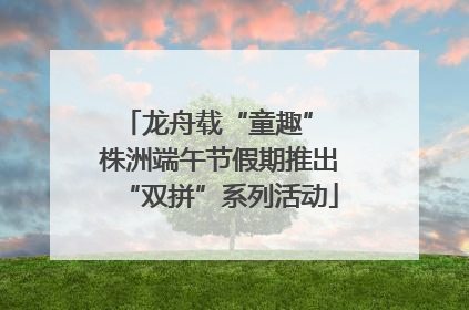 龙舟载“童趣” 株洲端午节假期推出“双拼”系列活动