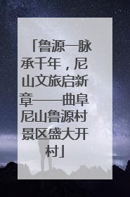 鲁源一脉承千年，尼山文旅启新章——曲阜尼山鲁源村景区盛大开村