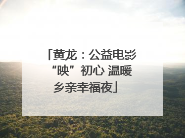 黄龙：公益电影“映”初心 温暖乡亲幸福夜