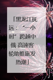 黑龙江抚远：“一小时”跨越中俄 高速客轮助推旅发热潮