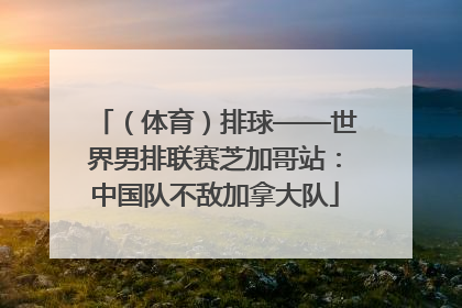 （体育）排球——世界男排联赛芝加哥站：中国队不敌加拿大队