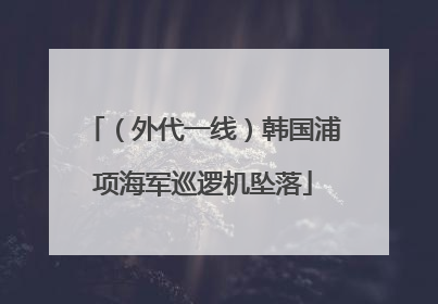 （外代一线）韩国浦项海军巡逻机坠落