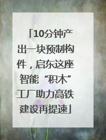 10分钟产出一块预制构件，启东这座智能“积木”工厂助力高铁建设再提速
