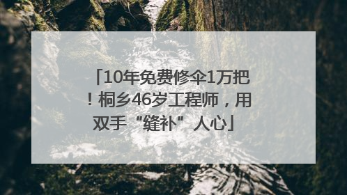 10年免费修伞1万把！桐乡46岁工程师，用双手“缝补”人心