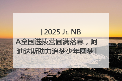 2025 Jr. NBA全国选拔营圆满落幕，阿迪达斯助力追梦少年圆梦