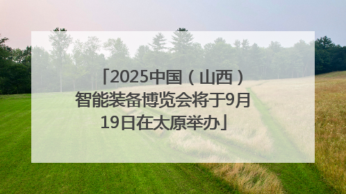 2025中国（山西）智能装备博览会将于9月19日在太原举办