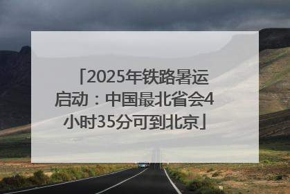 2025年铁路暑运启动：中国最北省会4小时35分可到北京