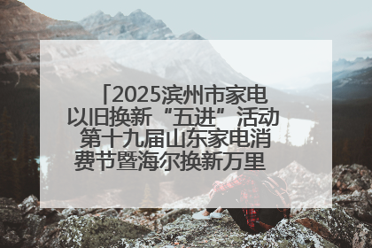 2025滨州市家电以旧换新“五进”活动 第十九届山东家电消费节暨海尔换新万里 行山东站全面启动