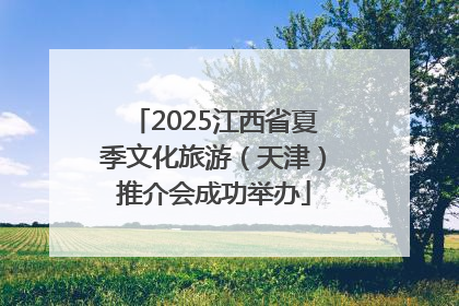 2025江西省夏季文化旅游（天津）推介会成功举办