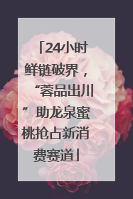24小时鲜链破界，“蓉品出川”助龙泉蜜桃抢占新消费赛道