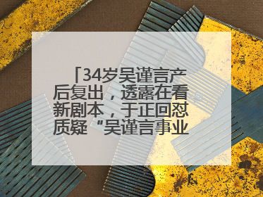34岁吴谨言产后复出，透露在看新剧本，于正回怼质疑“吴谨言事业难再有起色”：女人在任何年纪都有她的光彩