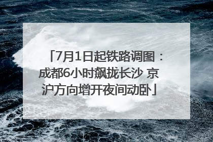 7月1日起铁路调图：成都6小时飙拢长沙 京沪方向增开夜间动卧