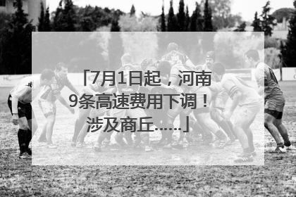 7月1日起，河南9条高速费用下调！涉及商丘……