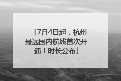 7月4日起，杭州最远国内航线首次开通！时长公布