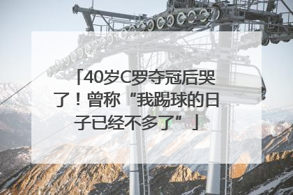 40岁C罗夺冠后哭了！曾称“我踢球的日子已经不多了”