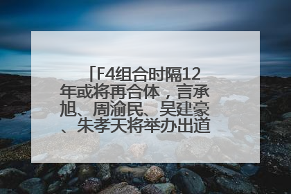F4组合时隔12年或将再合体，言承旭、周渝民、吴建豪、朱孝天将举办出道25周年演唱会