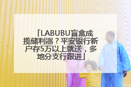 LABUBU盲盒成揽储利器？平安银行新户存5万以上就送，多地分支行跟进